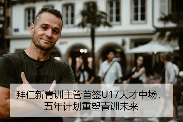 拜仁新青训主管首签U17天才中场，五年计划重塑青训未来